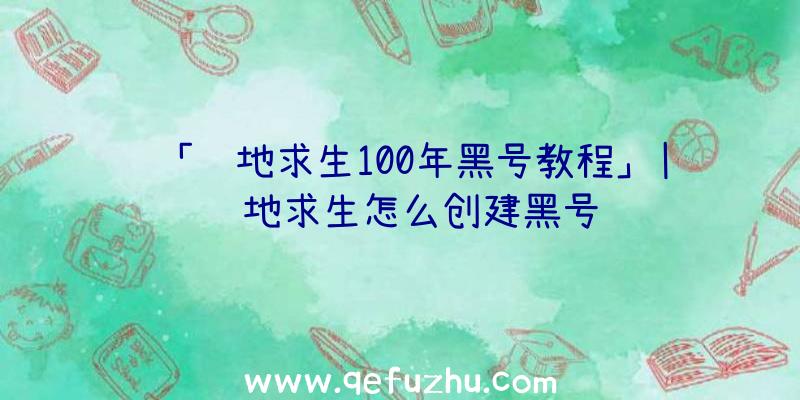 「绝地求生100年黑号教程」|绝地求生怎么创建黑号